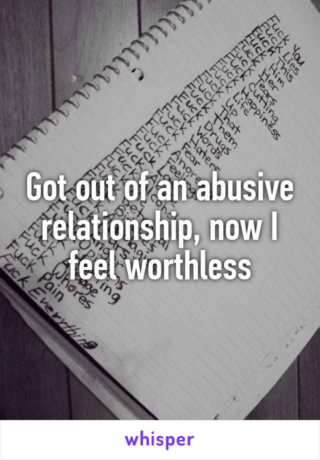 Got out of an abusive relationship, now I feel worthless