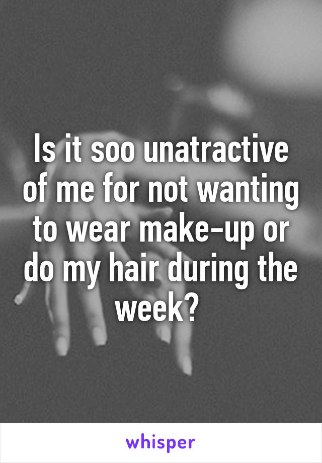 Is it soo unatractive of me for not wanting to wear make-up or do my hair during the week? 