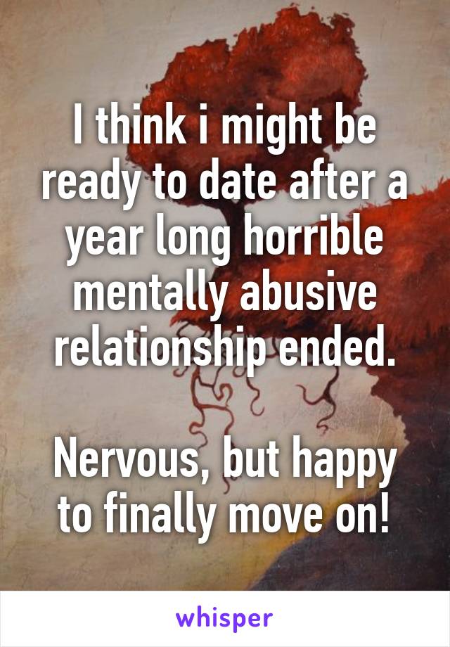 I think i might be ready to date after a year long horrible mentally abusive relationship ended.

Nervous, but happy to finally move on!