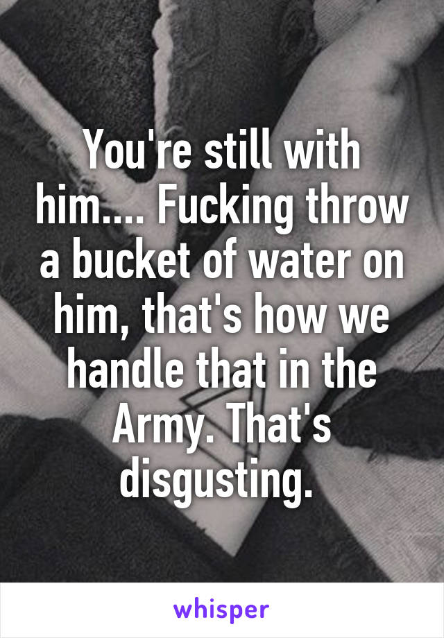 You're still with him.... Fucking throw a bucket of water on him, that's how we handle that in the Army. That's disgusting. 