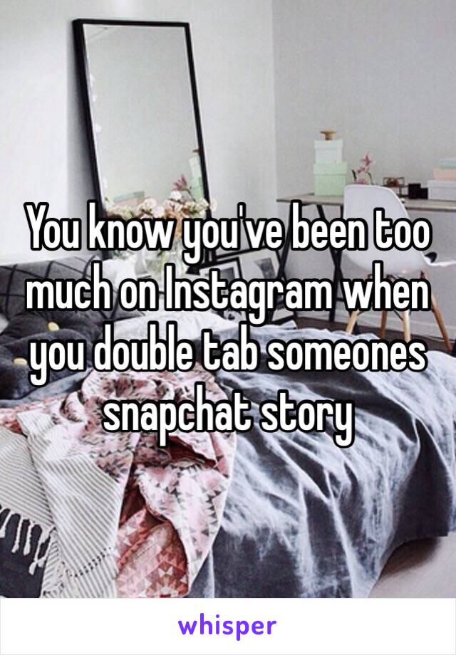 You know you've been too much on Instagram when you double tab someones snapchat story