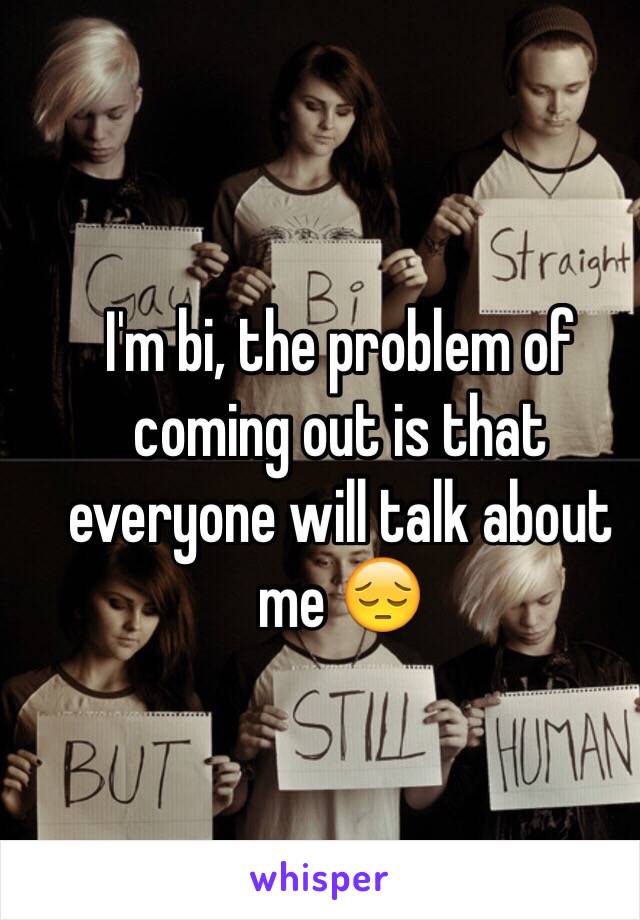 I'm bi, the problem of coming out is that everyone will talk about me 😔