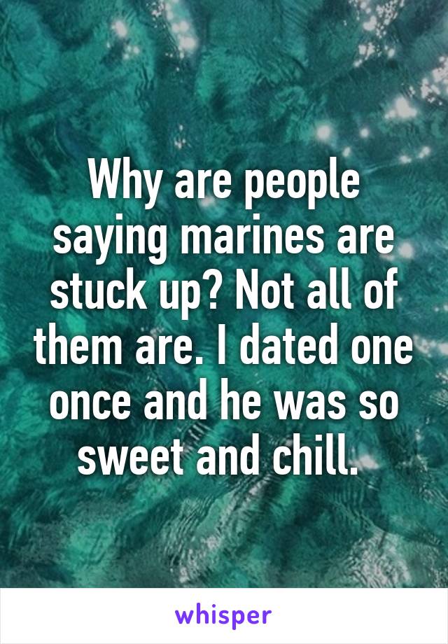 Why are people saying marines are stuck up? Not all of them are. I dated one once and he was so sweet and chill. 