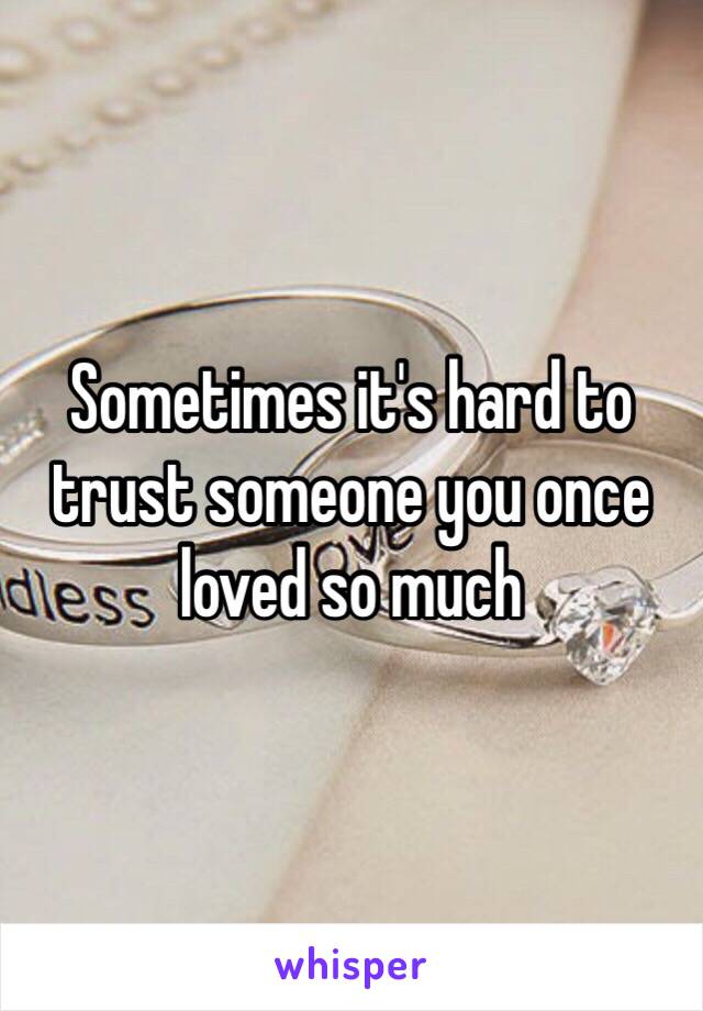 Sometimes it's hard to trust someone you once loved so much