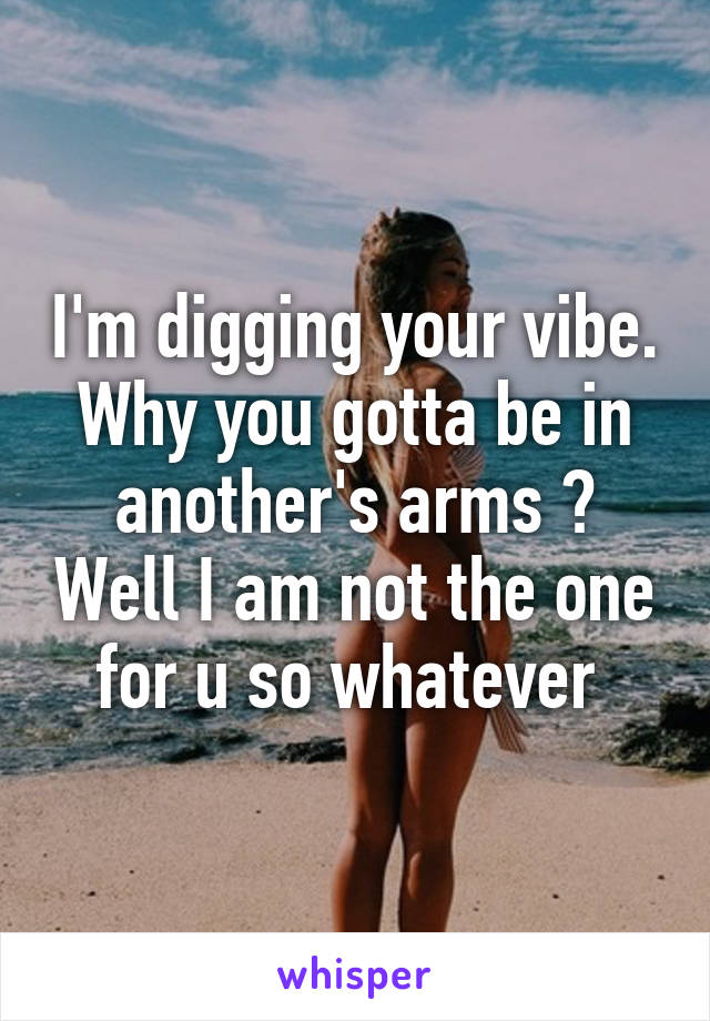 I'm digging your vibe. Why you gotta be in another's arms ? Well I am not the one for u so whatever 