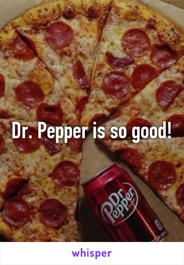 Dr. Pepper is so good!