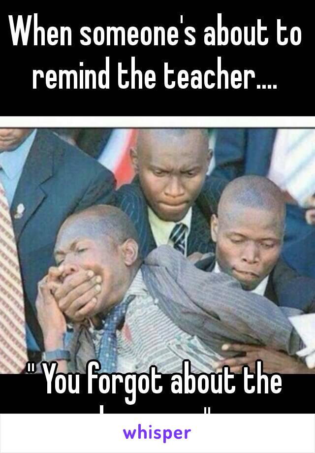 When someone's about to remind the teacher.... 






'' You forgot about the homew... '' 