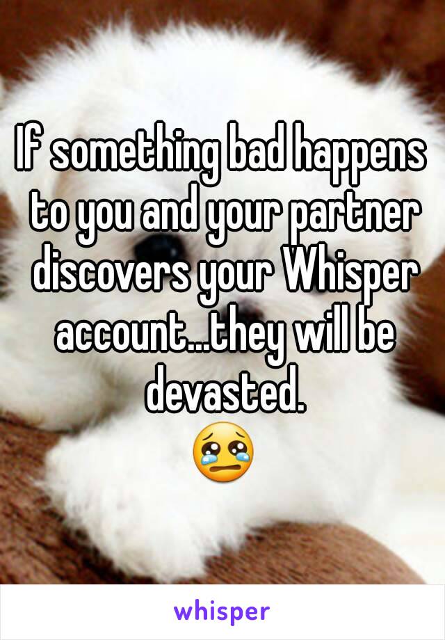 If something bad happens to you and your partner discovers your Whisper account...they will be devasted.
😢