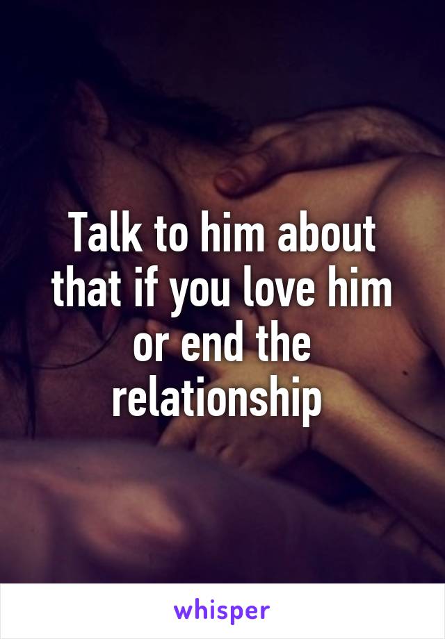 Talk to him about that if you love him or end the relationship 