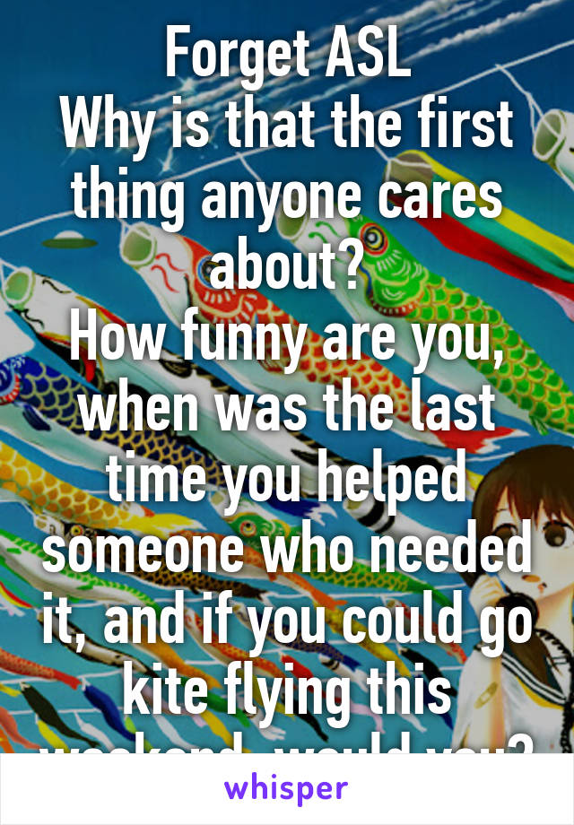 Forget ASL
Why is that the first thing anyone cares about?
How funny are you, when was the last time you helped someone who needed it, and if you could go kite flying this weekend, would you?