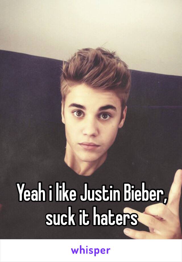 Yeah i like Justin Bieber, suck it haters