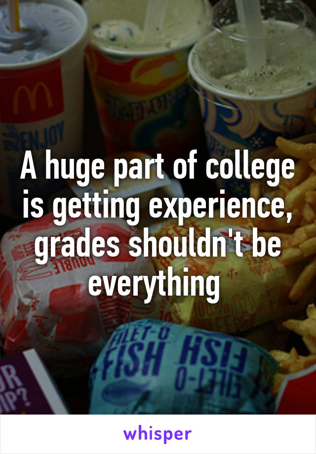 A huge part of college is getting experience, grades shouldn't be everything 