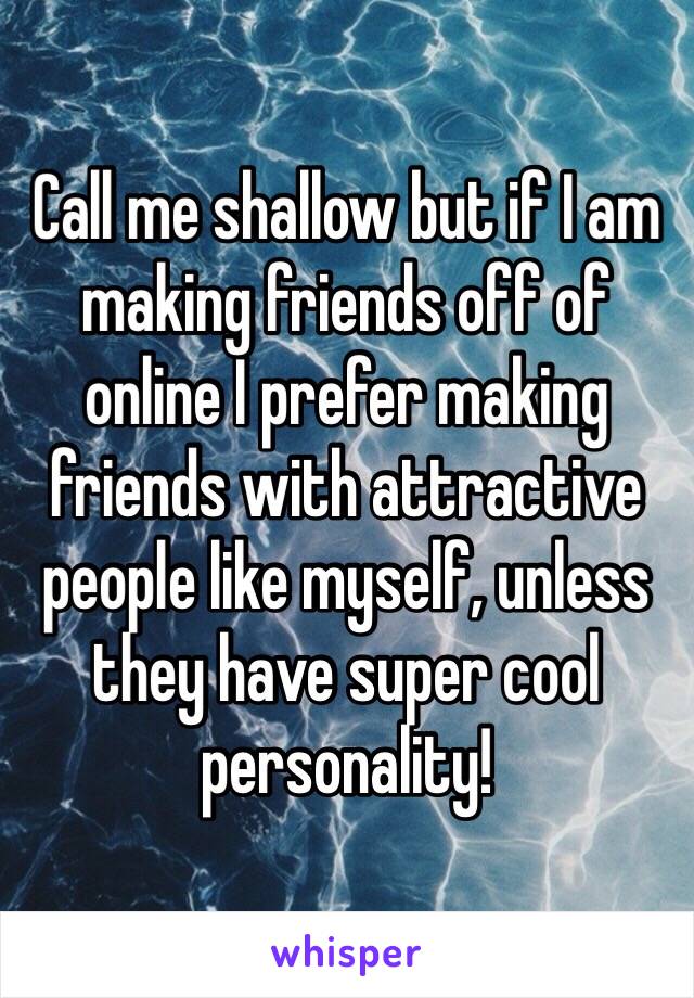 Call me shallow but if I am making friends off of online I prefer making friends with attractive people like myself, unless they have super cool personality! 