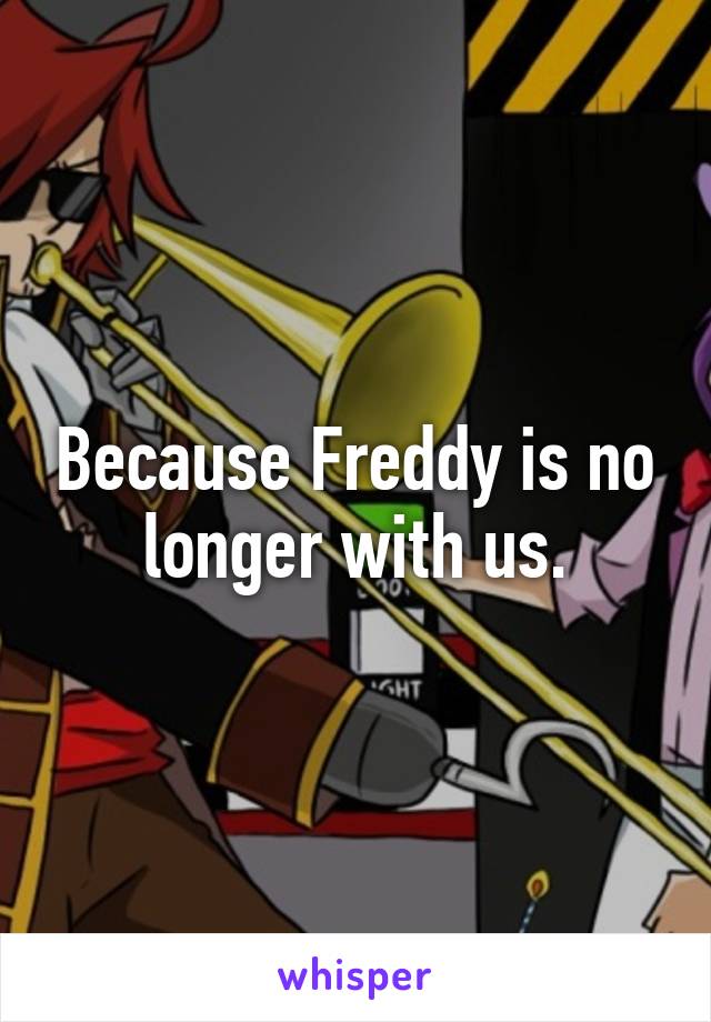 Because Freddy is no longer with us.