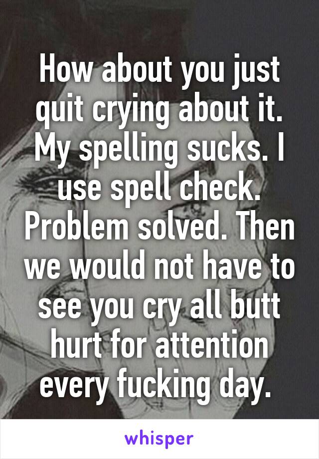 How about you just quit crying about it. My spelling sucks. I use spell check. Problem solved. Then we would not have to see you cry all butt hurt for attention every fucking day. 
