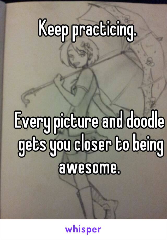 Keep practicing. 



Every picture and doodle gets you closer to being awesome. 