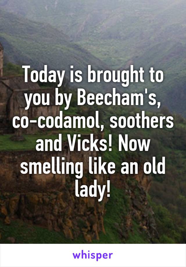 Today is brought to you by Beecham's, co-codamol, soothers and Vicks! Now smelling like an old lady!