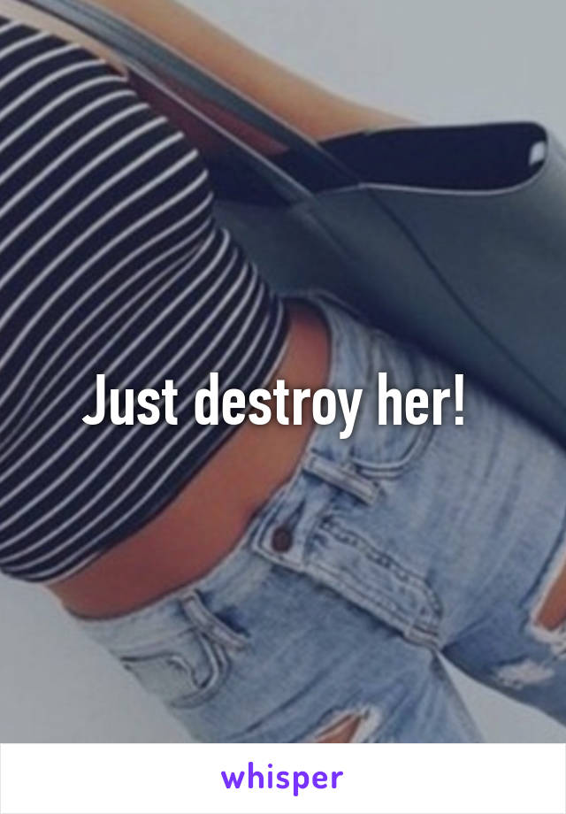 Just destroy her! 