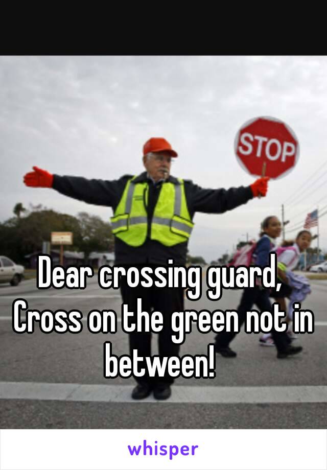 Dear crossing guard,
 Cross on the green not in between! 