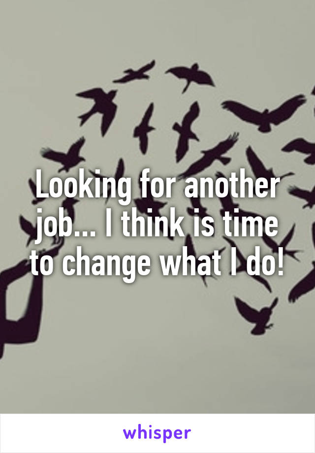 Looking for another job... I think is time to change what I do!