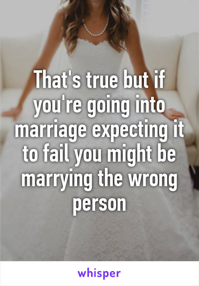 That's true but if you're going into marriage expecting it to fail you might be marrying the wrong person