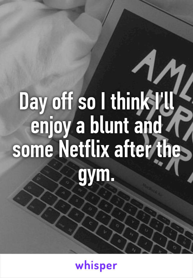 Day off so I think I'll enjoy a blunt and some Netflix after the gym.