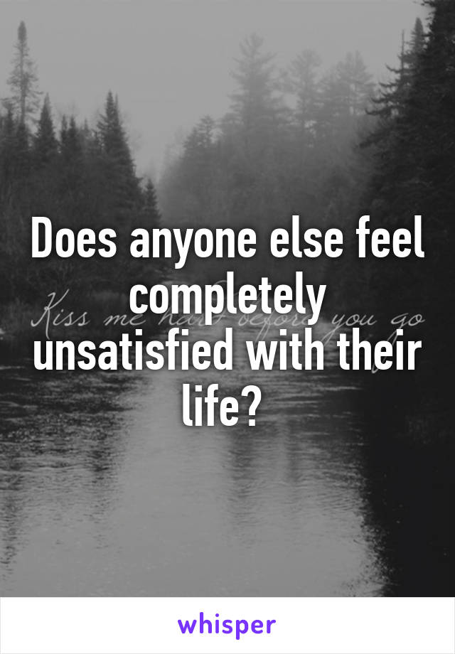 Does anyone else feel completely unsatisfied with their life? 