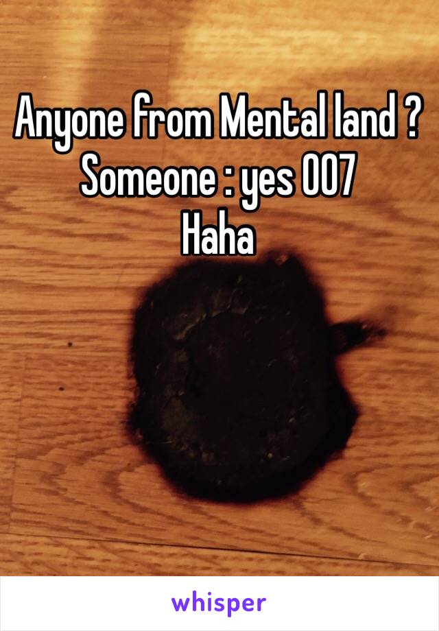 Anyone from Mental land ?
Someone : yes 007
Haha