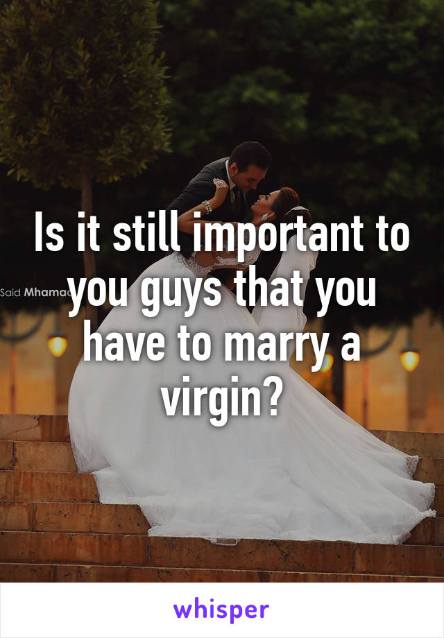 Is it still important to you guys that you have to marry a virgin?