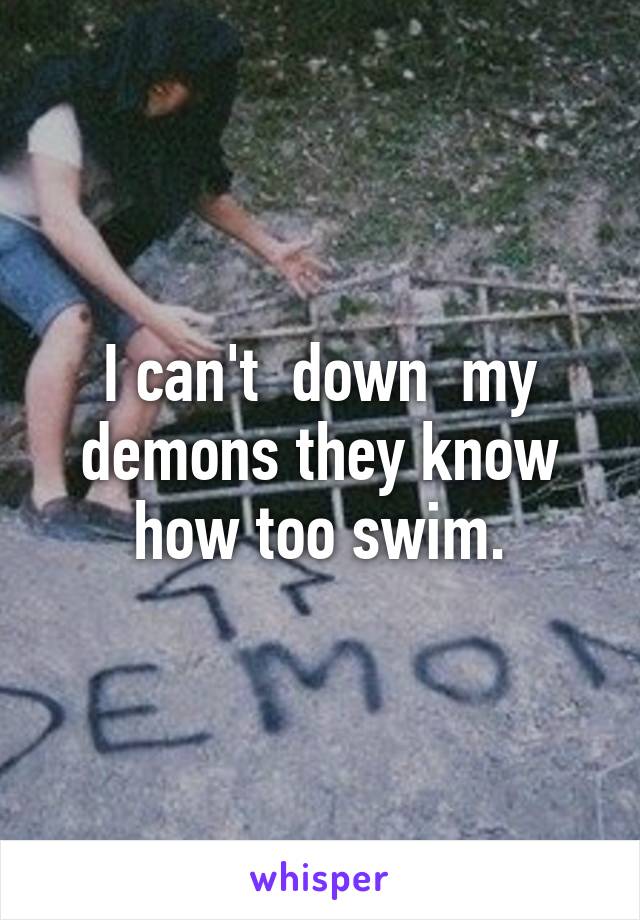 I can't  down  my demons they know how too swim.