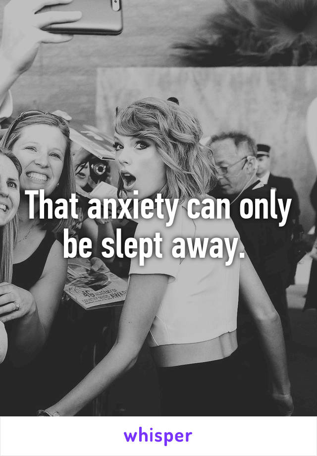 That anxiety can only be slept away. 