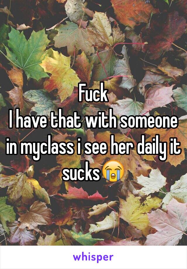 Fuck
I have that with someone in myclass i see her daily it sucks😭