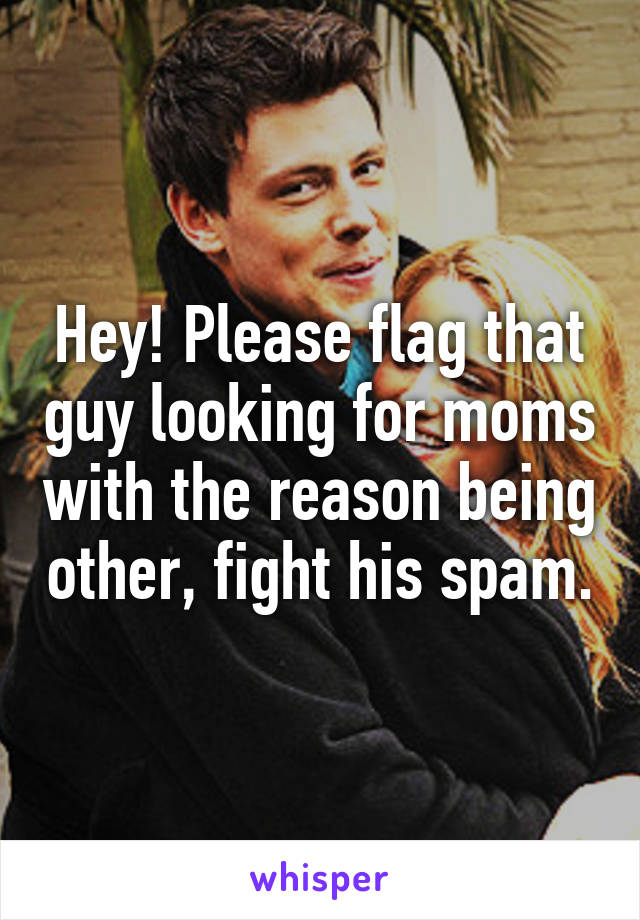 Hey! Please flag that guy looking for moms with the reason being other, fight his spam.