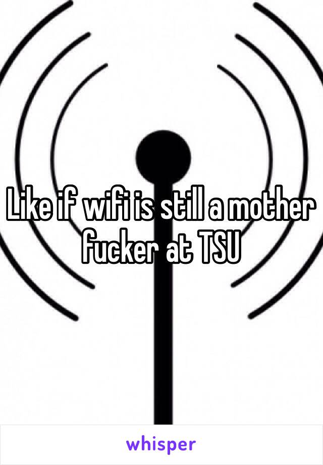 Like if wifi is still a mother fucker at TSU