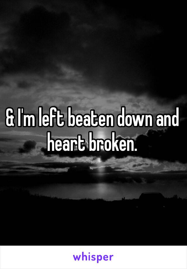 & I'm left beaten down and heart broken.