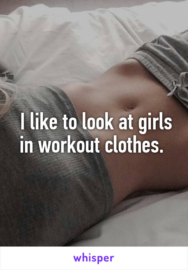  I like to look at girls in workout clothes. 