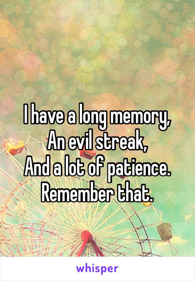 I have a long memory,
An evil streak,
And a lot of patience.
Remember that.