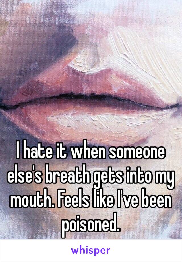 I hate it when someone else's breath gets into my mouth. Feels like I've been poisoned. 