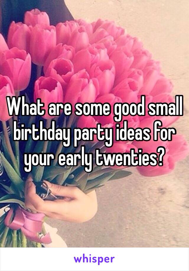 What are some good small birthday party ideas for your early twenties? 