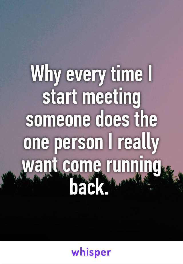 Why every time I start meeting someone does the one person I really want come running back. 