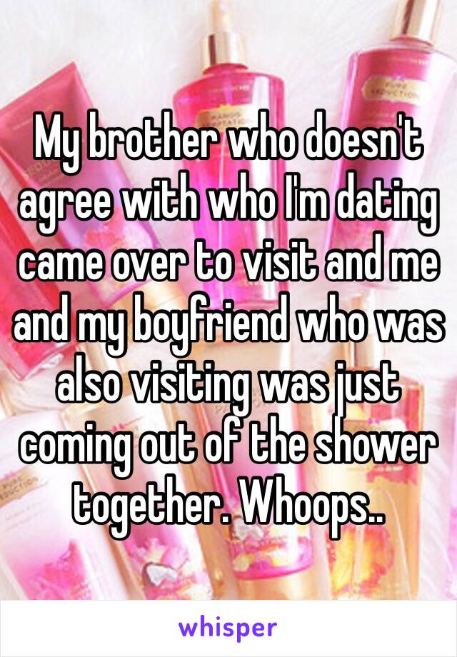 My brother who doesn't agree with who I'm dating came over to visit and me and my boyfriend who was also visiting was just coming out of the shower together. Whoops.. 