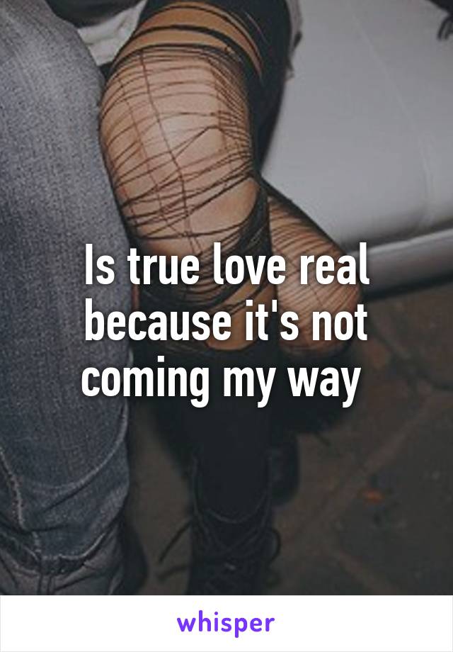 Is true love real because it's not coming my way 