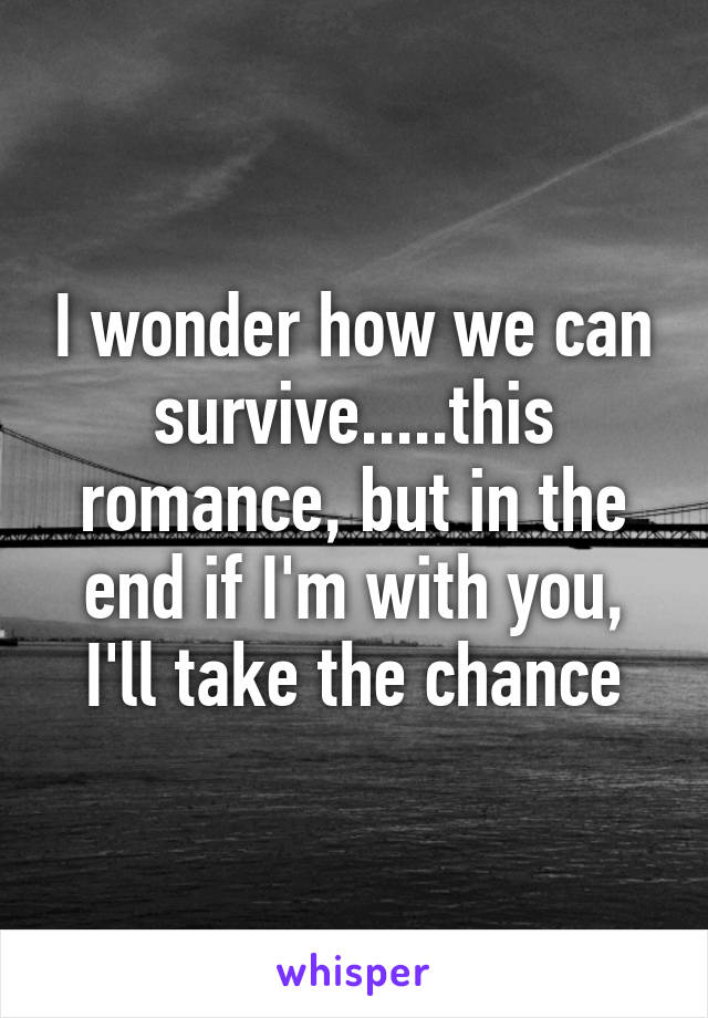 I wonder how we can survive.....this romance, but in the end if I'm with you, I'll take the chance