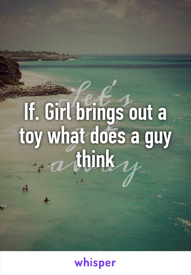 If. Girl brings out a toy what does a guy think