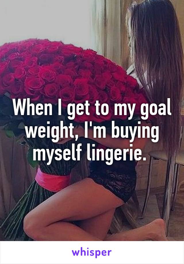 When I get to my goal weight, I'm buying myself lingerie. 