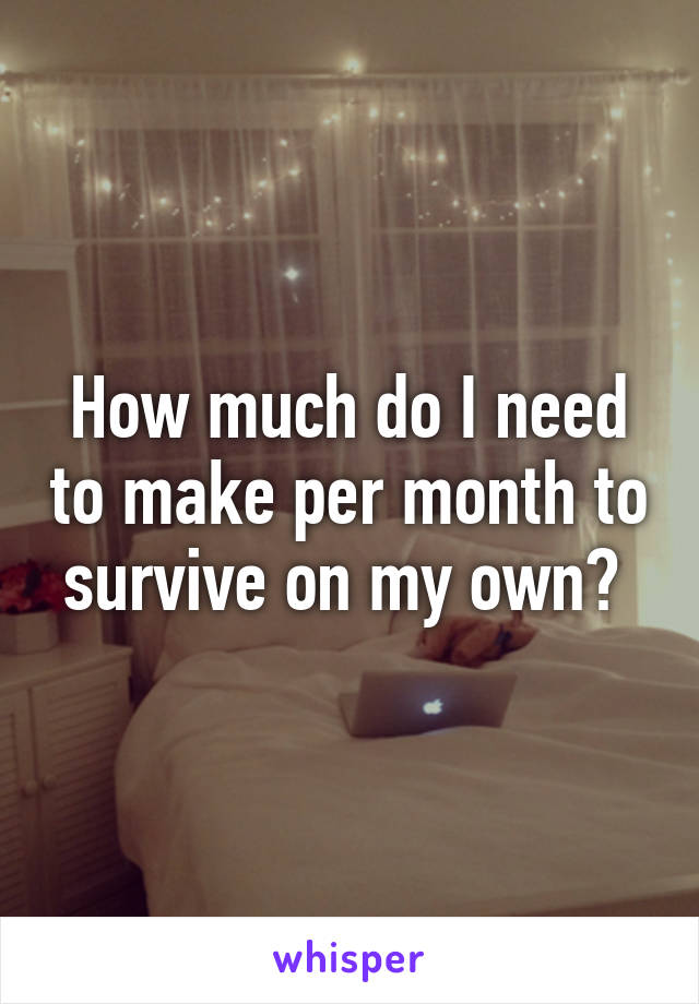 How much do I need to make per month to survive on my own? 