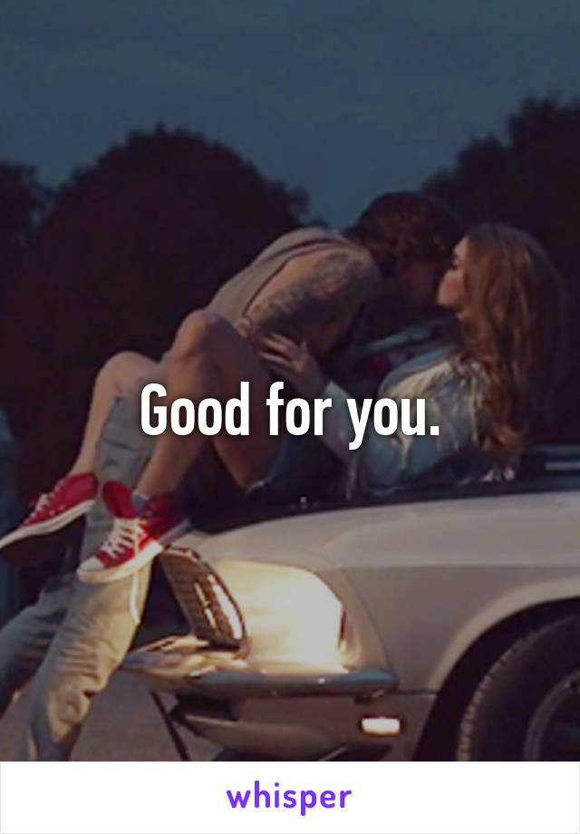 Good for you.