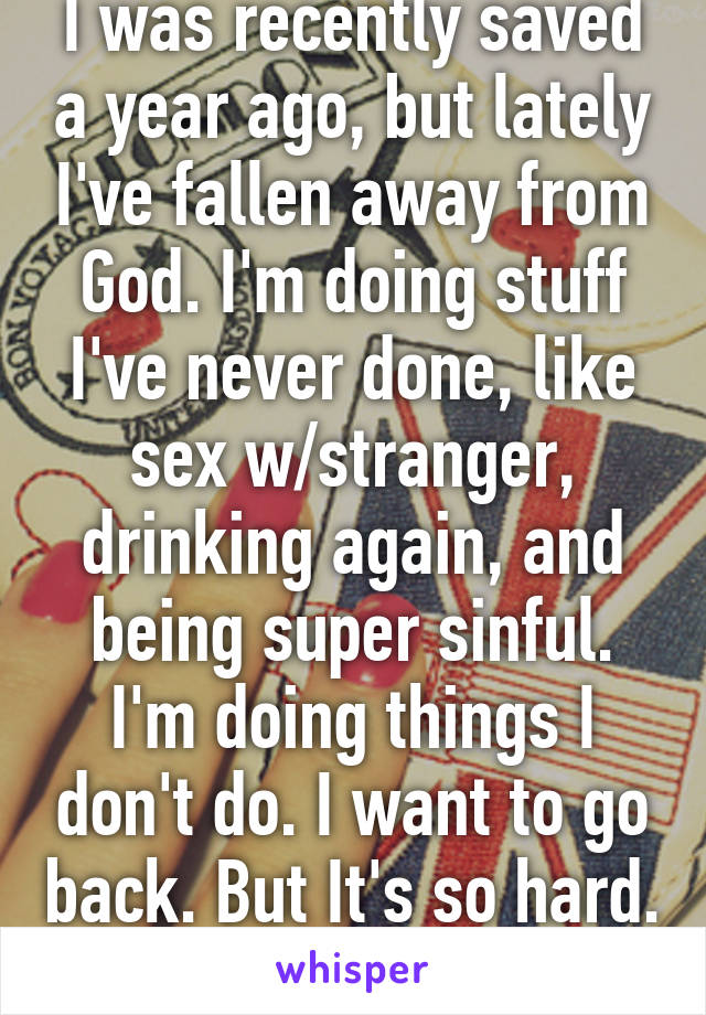 I was recently saved a year ago, but lately I've fallen away from God. I'm doing stuff I've never done, like sex w/stranger, drinking again, and being super sinful. I'm doing things I don't do. I want to go back. But It's so hard. #ineedjesus4real