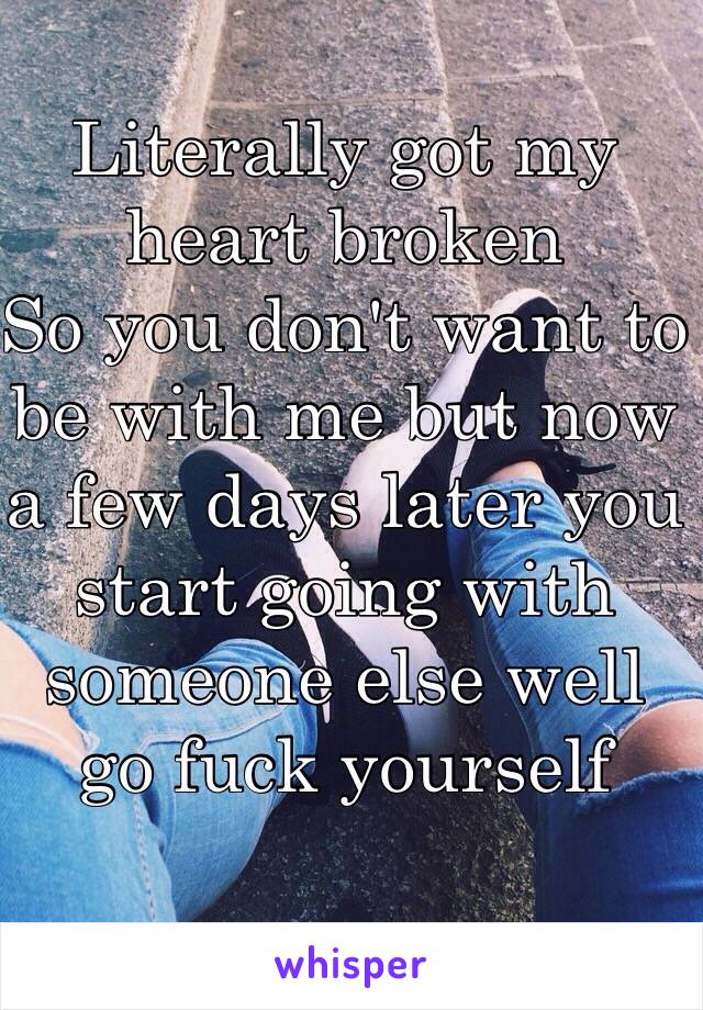 Literally got my heart broken
So you don't want to be with me but now a few days later you start going with someone else well go fuck yourself 