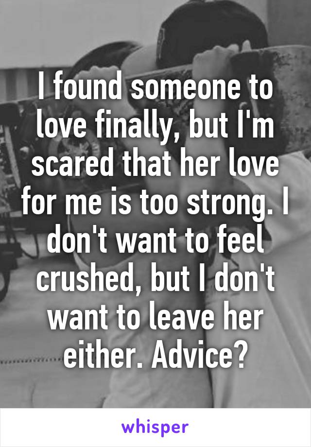 I found someone to love finally, but I'm scared that her love for me is too strong. I don't want to feel crushed, but I don't want to leave her either. Advice?